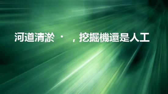 河道清淤，挖掘機還是人工？